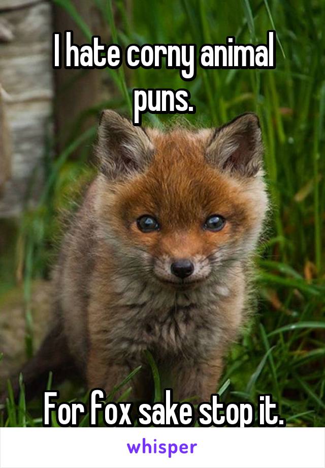 I hate corny animal puns.






For fox sake stop it.