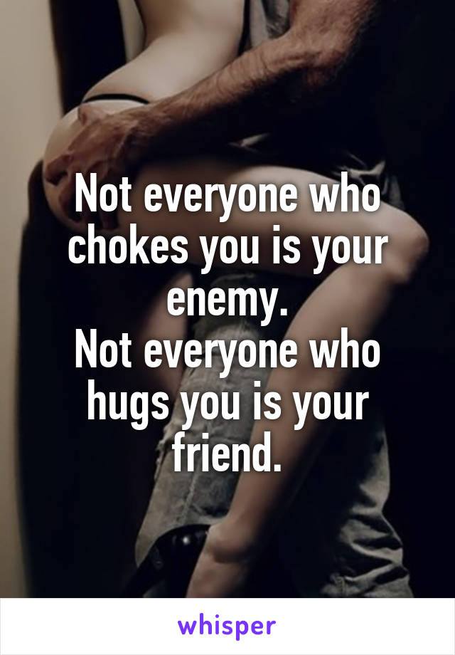 Not everyone who chokes you is your enemy.
Not everyone who hugs you is your friend.