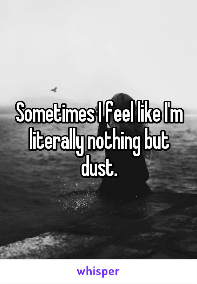 Sometimes I feel like I'm literally nothing but dust.