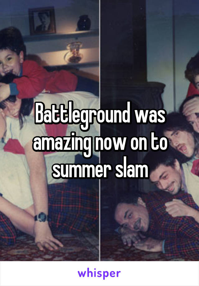 Battleground was amazing now on to summer slam