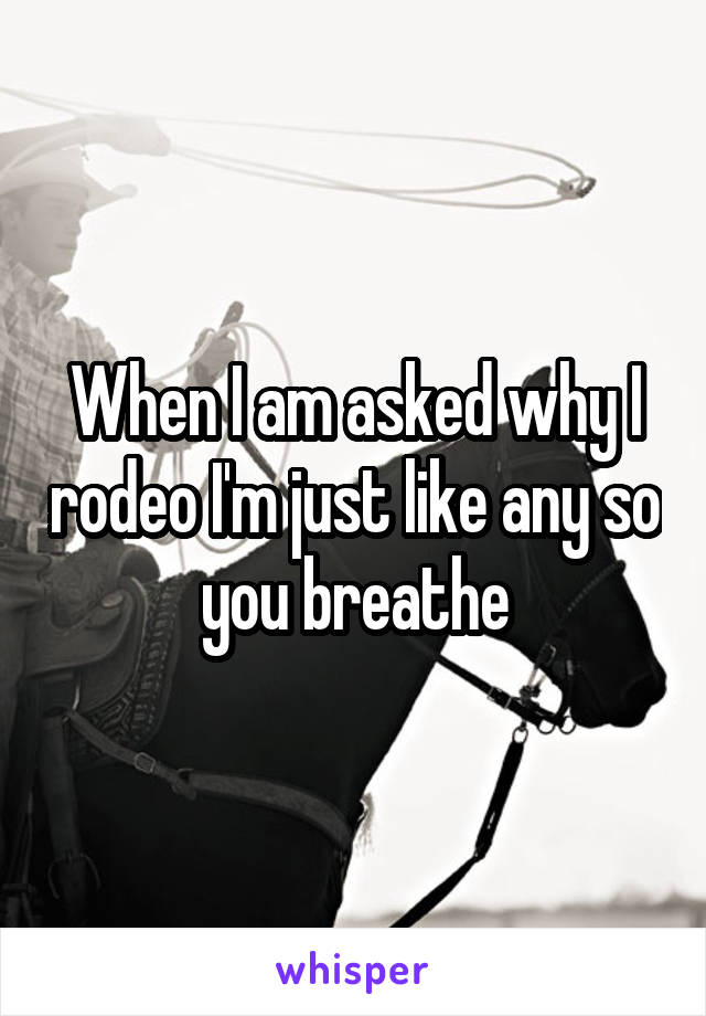 When I am asked why I rodeo I'm just like any so you breathe