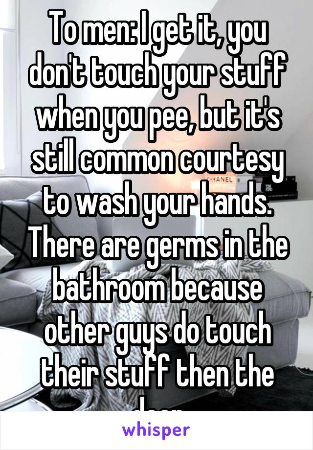 To men: I get it, you don't touch your stuff when you pee, but it's still common courtesy to wash your hands. There are germs in the bathroom because other guys do touch their stuff then the door