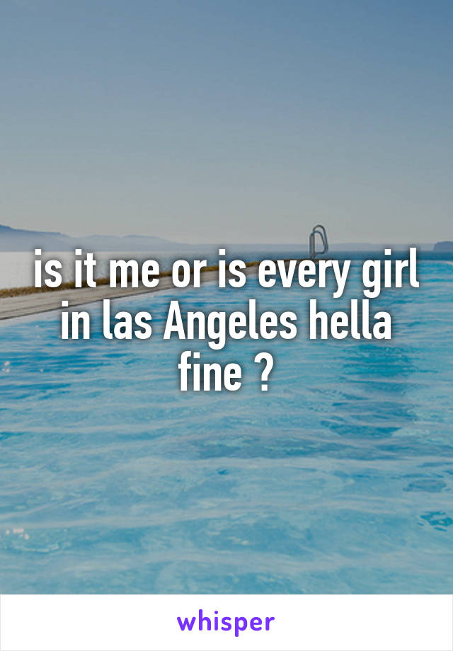 is it me or is every girl in las Angeles hella fine ?