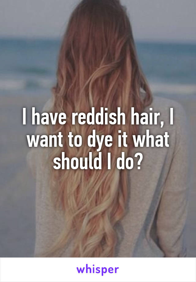 I have reddish hair, I want to dye it what should I do?