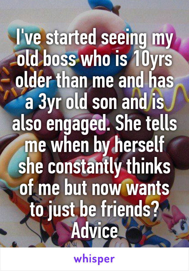 I've started seeing my old boss who is 10yrs older than me and has a 3yr old son and is also engaged. She tells me when by herself she constantly thinks of me but now wants to just be friends? Advice