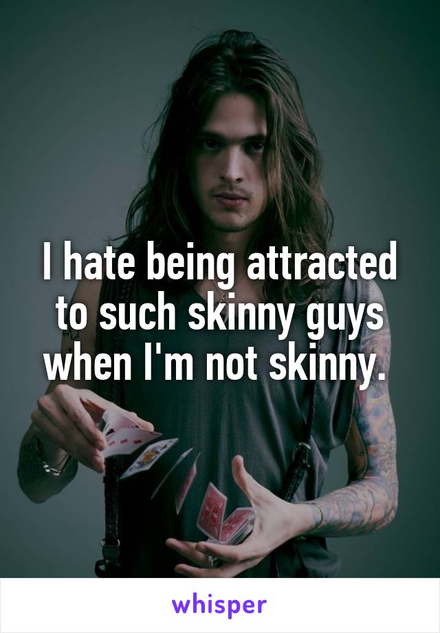 I hate being attracted to such skinny guys when I'm not skinny. 