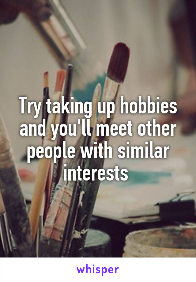 Try taking up hobbies and you'll meet other people with similar interests 