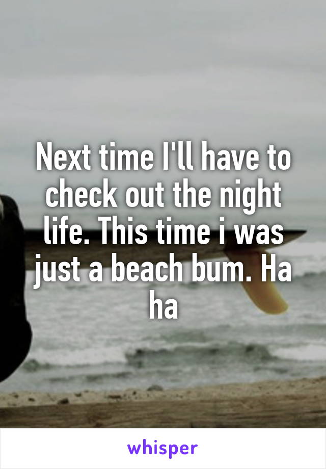 Next time I'll have to check out the night life. This time i was just a beach bum. Ha ha