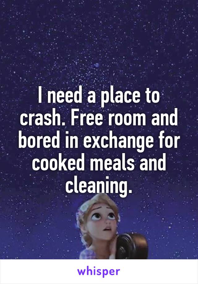 I need a place to crash. Free room and bored in exchange for cooked meals and cleaning.