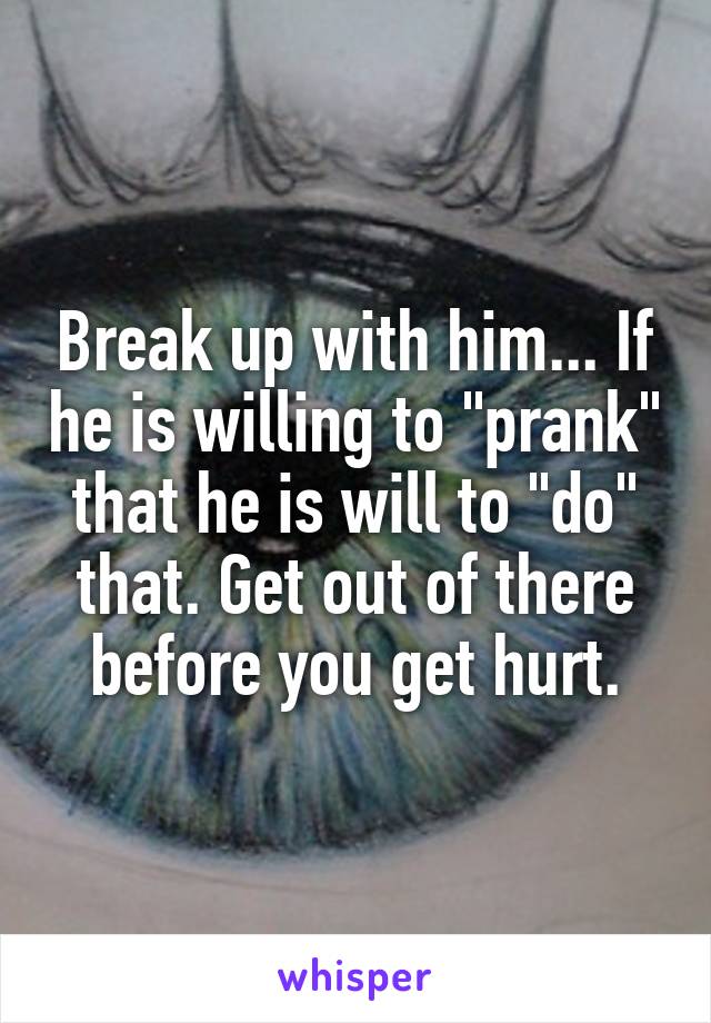 Break up with him... If he is willing to "prank" that he is will to "do" that. Get out of there before you get hurt.