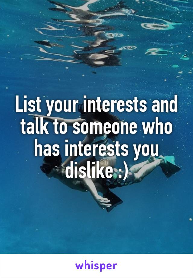 List your interests and talk to someone who has interests you dislike :)