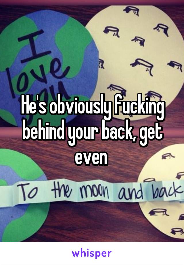 He's obviously fucking behind your back, get even 