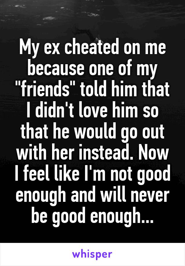 My ex cheated on me because one of my "friends" told him that I didn't love him so that he would go out with her instead. Now I feel like I'm not good enough and will never be good enough...