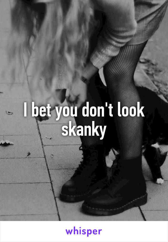 I bet you don't look skanky