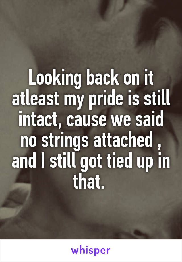 Looking back on it atleast my pride is still intact, cause we said no strings attached , and I still got tied up in that. 