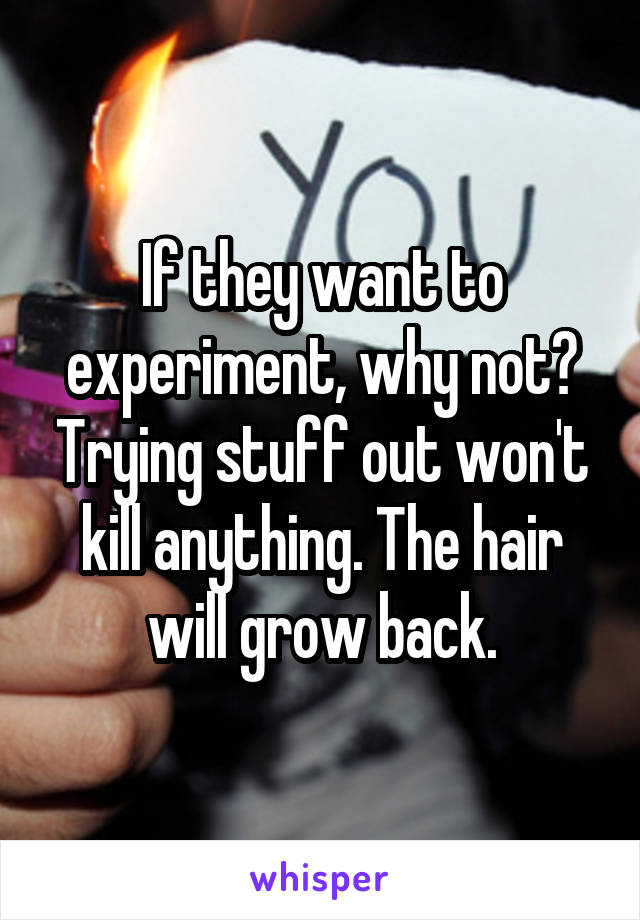 If they want to experiment, why not? Trying stuff out won't kill anything. The hair will grow back.