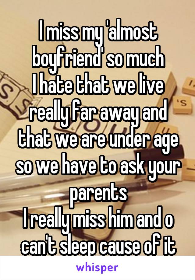 I miss my 'almost boyfriend' so much
I hate that we live really far away and that we are under age so we have to ask your parents
I really miss him and o can't sleep cause of it