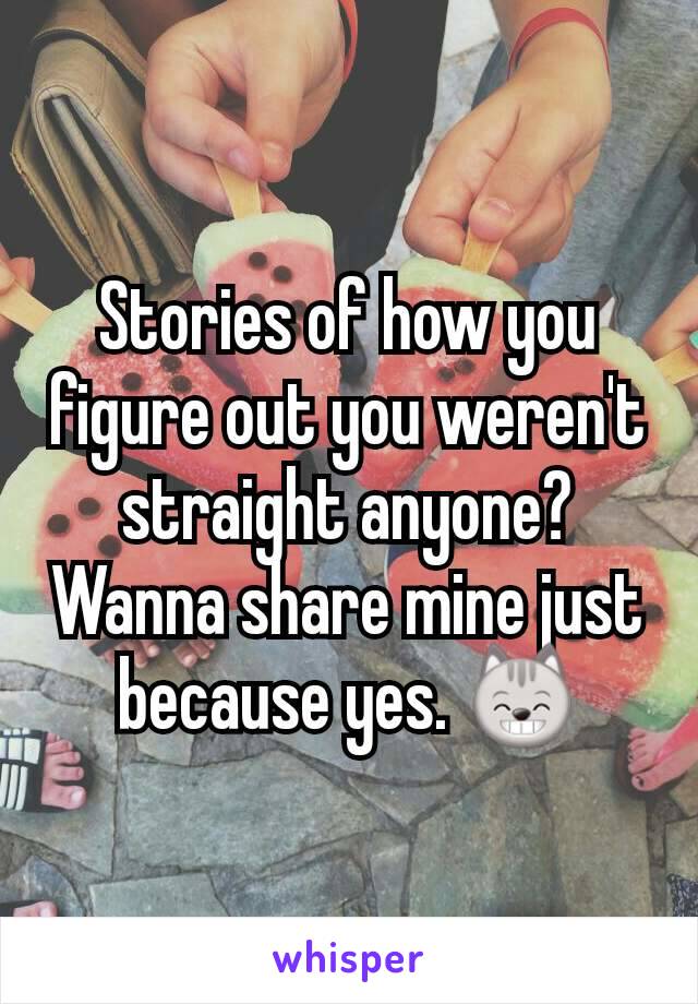 Stories of how you figure out you weren't straight anyone? Wanna share mine just because yes. 😸