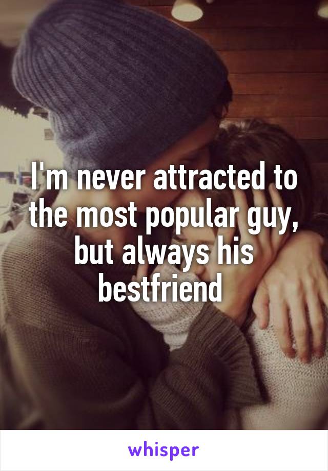 I'm never attracted to the most popular guy, but always his bestfriend 