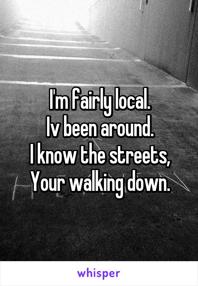 I'm fairly local.
Iv been around.
I know the streets,
Your walking down.