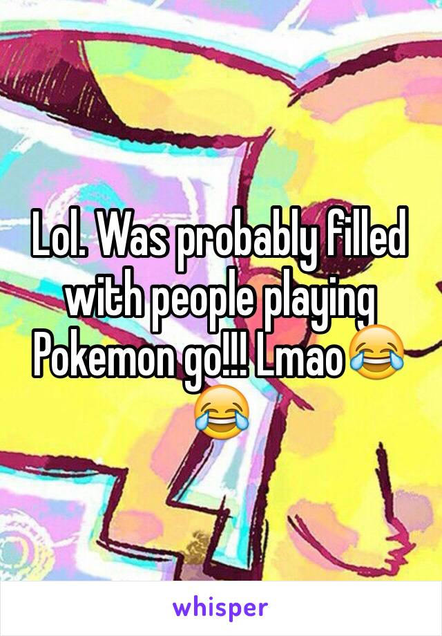 Lol. Was probably filled with people playing Pokemon go!!! Lmao😂😂 