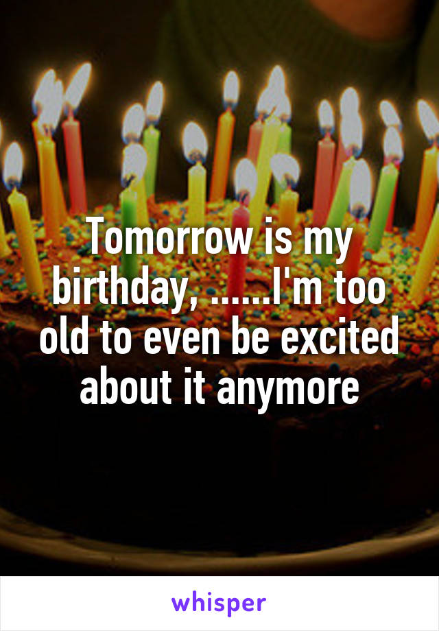 Tomorrow is my birthday, ......I'm too old to even be excited about it anymore