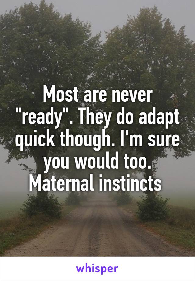 Most are never "ready". They do adapt quick though. I'm sure you would too. Maternal instincts 