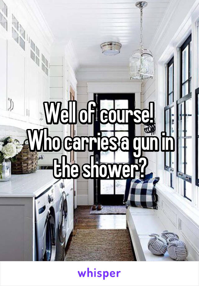 Well of course! 
Who carries a gun in the shower?