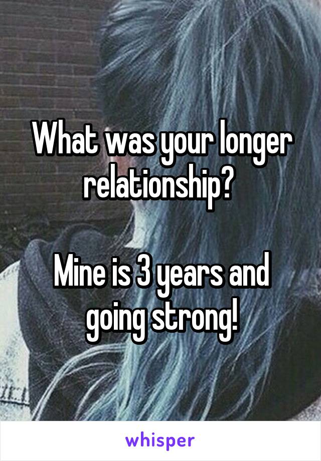 What was your longer relationship? 

Mine is 3 years and going strong!