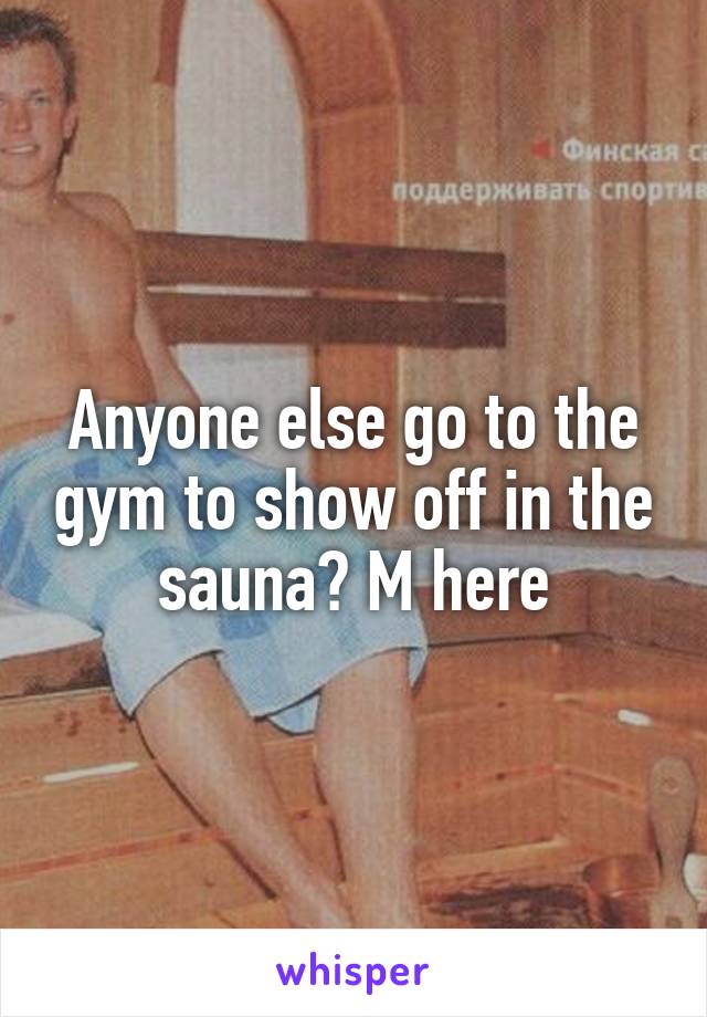 Anyone else go to the gym to show off in the sauna? M here