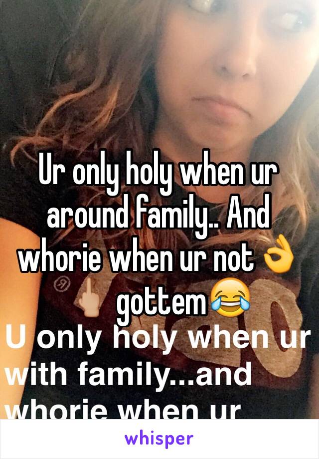 Ur only holy when ur around family.. And whorie when ur not👌🖕🏼 gottem😂