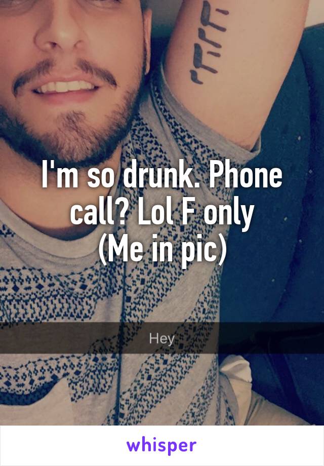 I'm so drunk. Phone call? Lol F only
(Me in pic)
