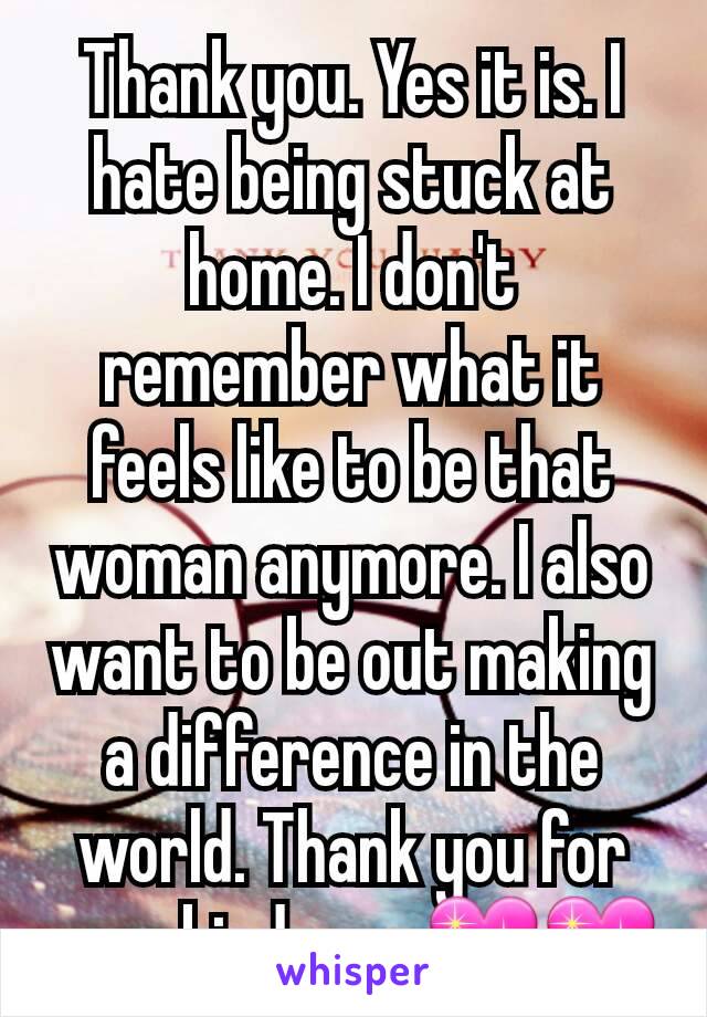 Thank you. Yes it is. I hate being stuck at home. I don't remember what it feels like to be that woman anymore. I also want to be out making a difference in the world. Thank you for your kindness 💖💖