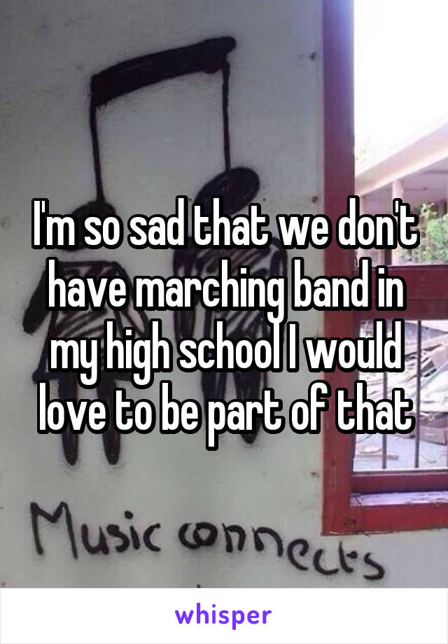 I'm so sad that we don't have marching band in my high school I would love to be part of that