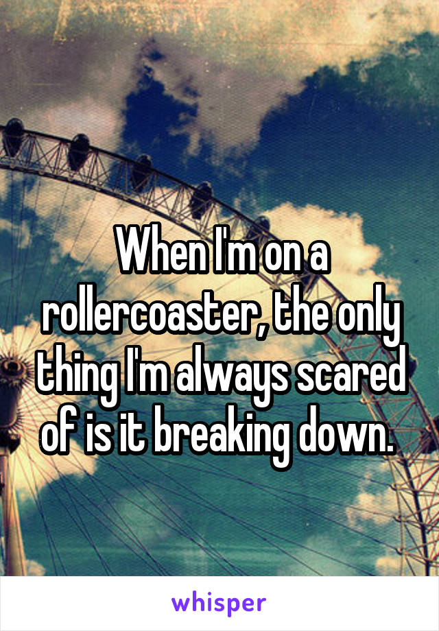 
When I'm on a rollercoaster, the only thing I'm always scared of is it breaking down. 