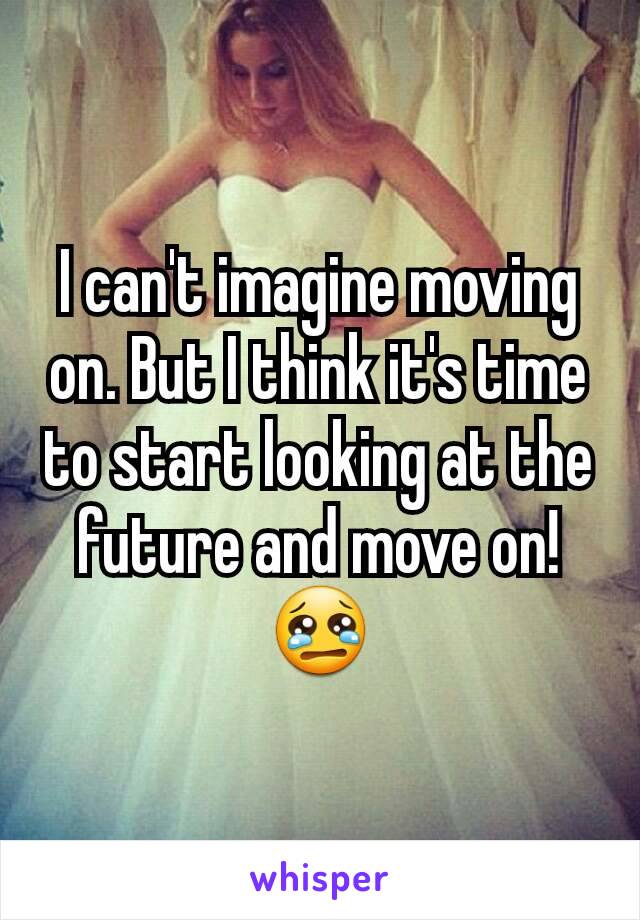 I can't imagine moving on. But I think it's time to start looking at the future and move on! 😢