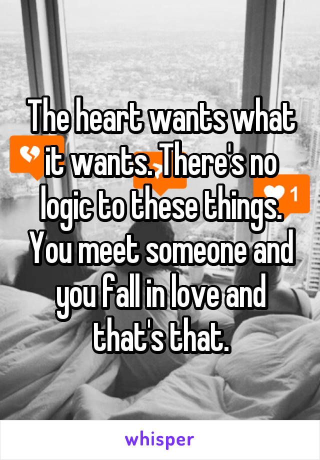 The heart wants what it wants. There's no logic to these things. You meet someone and you fall in love and that's that.