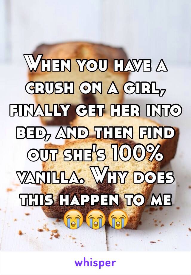 When you have a crush on a girl, finally get her into bed, and then find out she's 100% vanilla. Why does this happen to me 😭😭😭