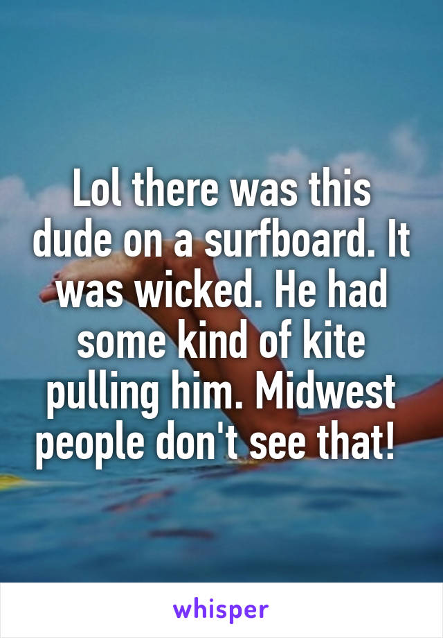 Lol there was this dude on a surfboard. It was wicked. He had some kind of kite pulling him. Midwest people don't see that! 