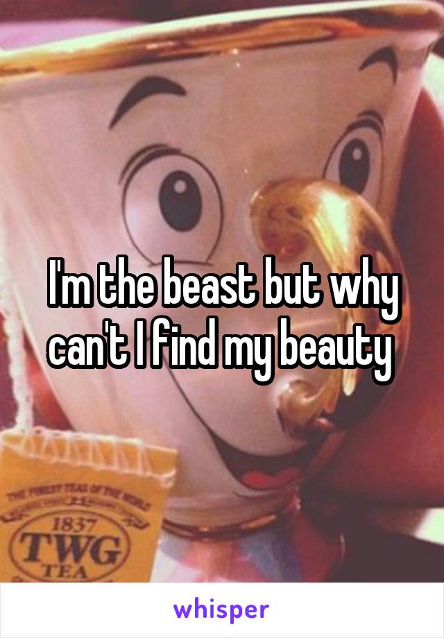 I'm the beast but why can't I find my beauty 