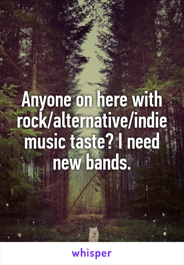 Anyone on here with rock/alternative/indie music taste? I need new bands.