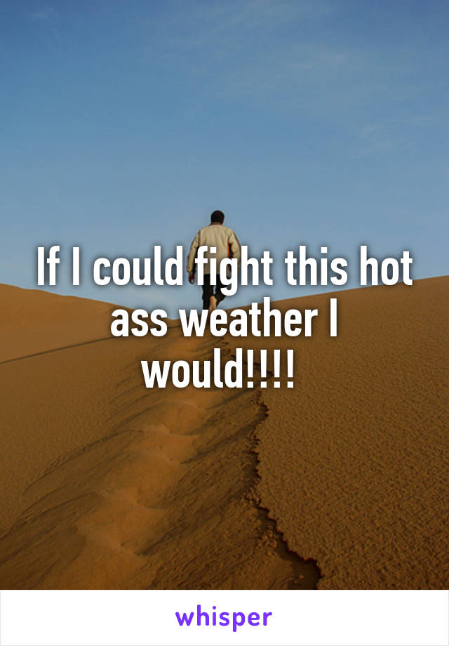 If I could fight this hot ass weather I would!!!! 