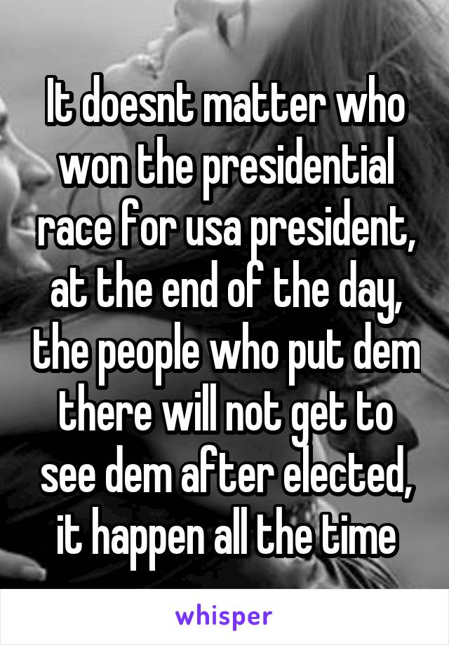 It doesnt matter who won the presidential race for usa president, at the end of the day, the people who put dem there will not get to see dem after elected, it happen all the time