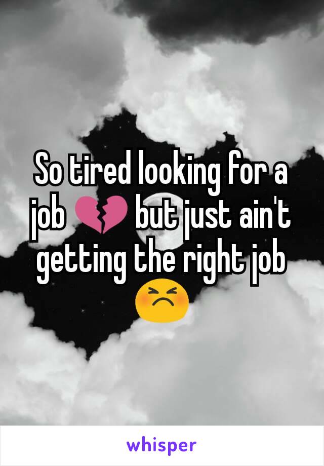 So tired looking for a job 💔 but just ain't getting the right job 😣