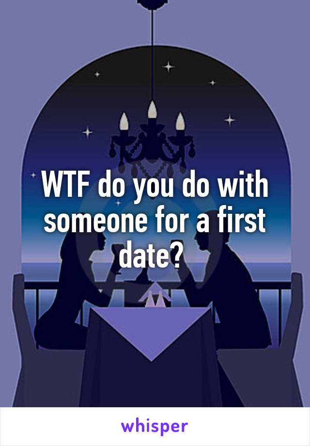 WTF do you do with someone for a first date? 