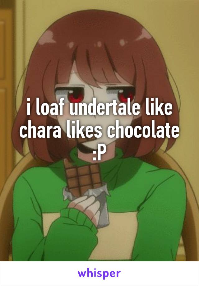 i loaf undertale like chara likes chocolate :P
