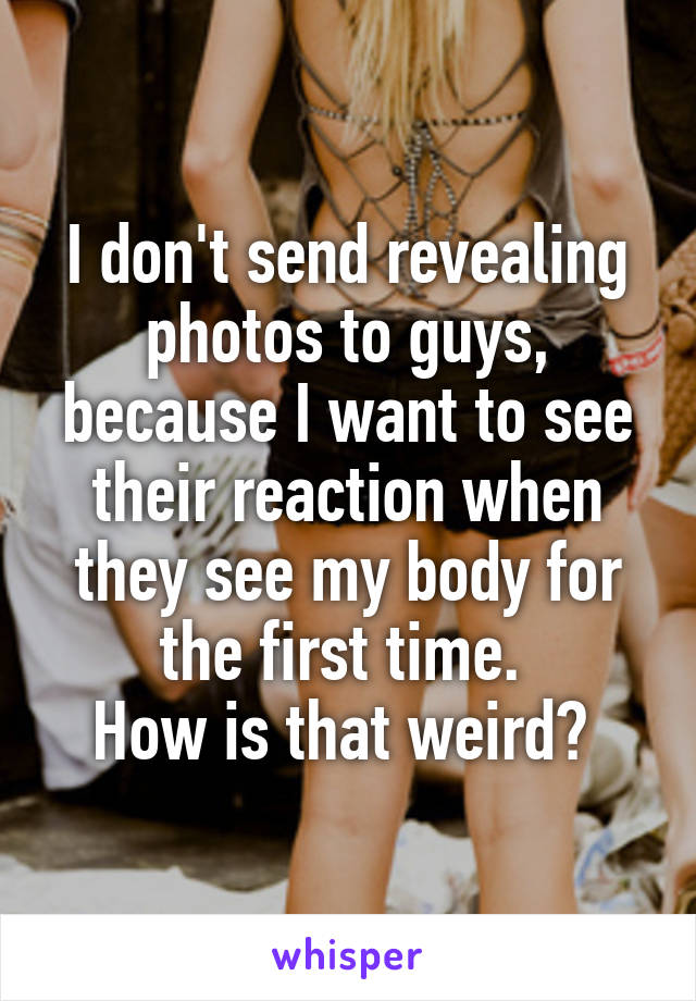 I don't send revealing photos to guys, because I want to see their reaction when they see my body for the first time. 
How is that weird? 