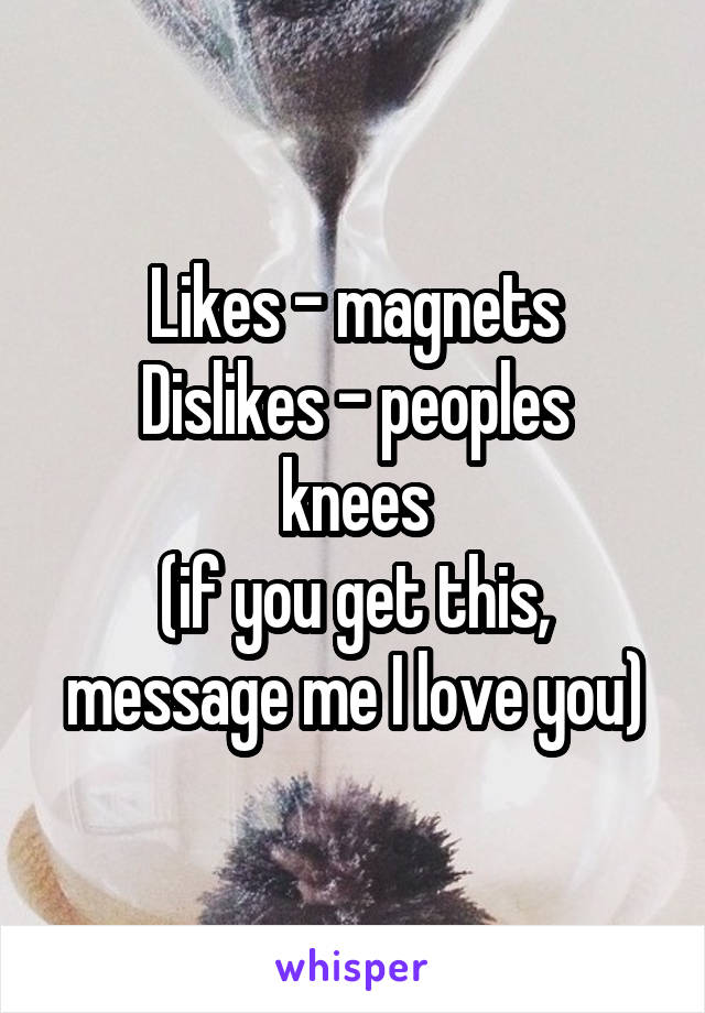 Likes - magnets
Dislikes - peoples knees
(if you get this, message me I love you)