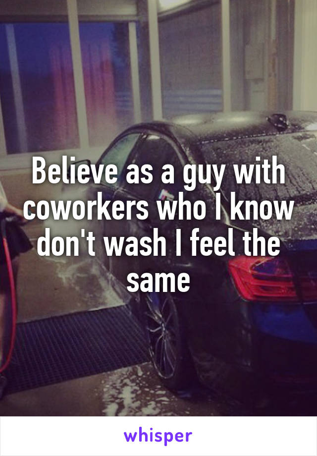 Believe as a guy with coworkers who I know don't wash I feel the same