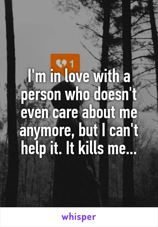 I'm in love with a person who doesn't even care about me anymore, but I can't help it. It kills me...